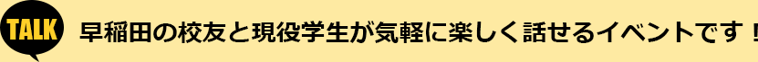 早稲田の校友と現役学生が気軽に楽しく話せるイベントです！